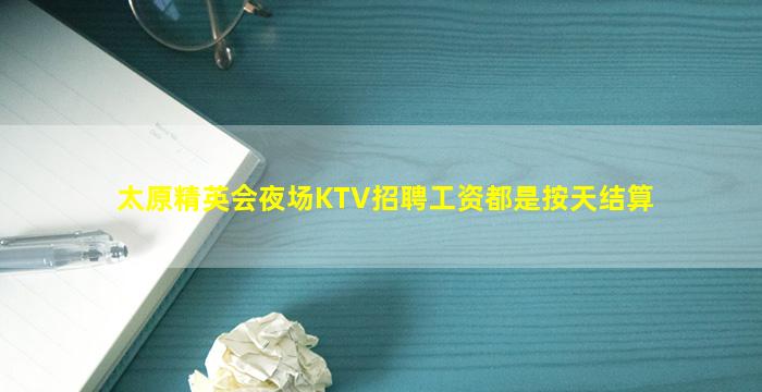 太原精英会夜场KTV招聘工资都是按天结算